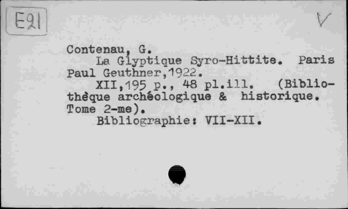 ﻿Contenau, G.
La Glyptique Syro-Hittite. Paris Paul Geuthner,1922.
XII,195 P., 48 pl.ill. (Bibliothèque archéologique & historique. Tome 2-me).
Bibliographie» VII-XII.